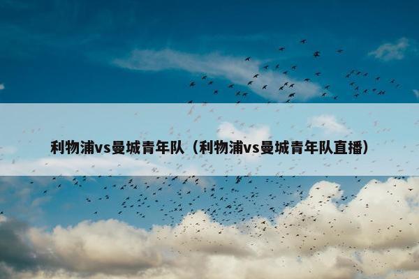 利物浦vs曼城青年队（利物浦vs曼城青年队直播）