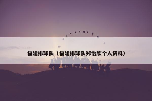 福建排球队（福建排球队郑怡欣个人资料）