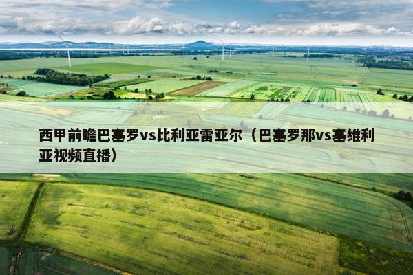 西甲前瞻巴塞罗vs比利亚雷亚尔（巴塞罗那vs塞维利亚视频直播）