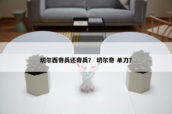 切尔西奇兵还奇兵? 切尔奇 单刀? 切尔西奇兵还奇兵? 切尔奇 单刀?