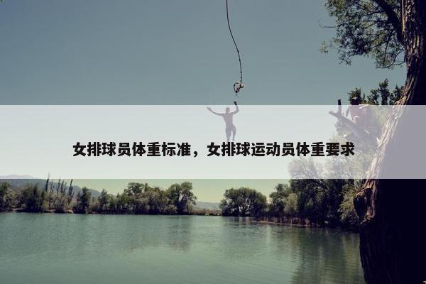 女排球员体重标准,女排球运动员体重要求 女排球员体重标准,女排球运动员体重要求