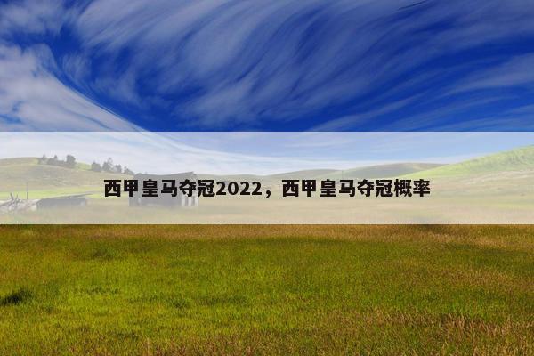 西甲皇马夺冠2022，西甲皇马夺冠概率