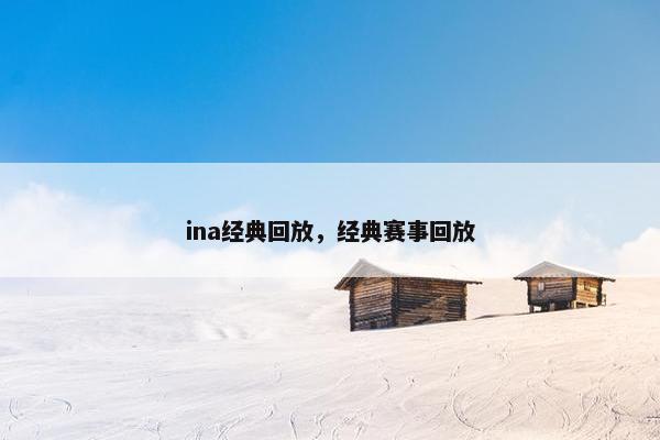 ina经典回放，经典赛事回放