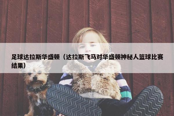 足球达拉斯华盛顿（达拉斯飞马对华盛顿神秘人篮球比赛结果）