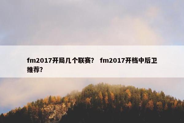 fm2017开局几个联赛？ fm2017开档中后卫推荐？