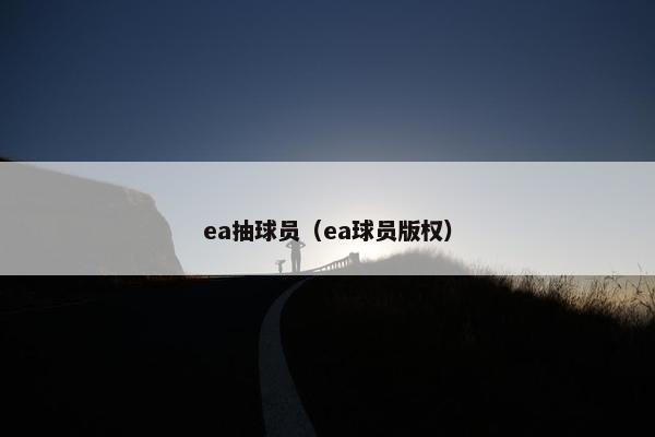 ea抽球员(ea球员版权) ea抽球员(ea球员版权)