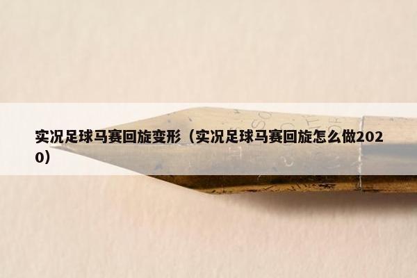 实况足球马赛回旋变形（实况足球马赛回旋怎么做2020）