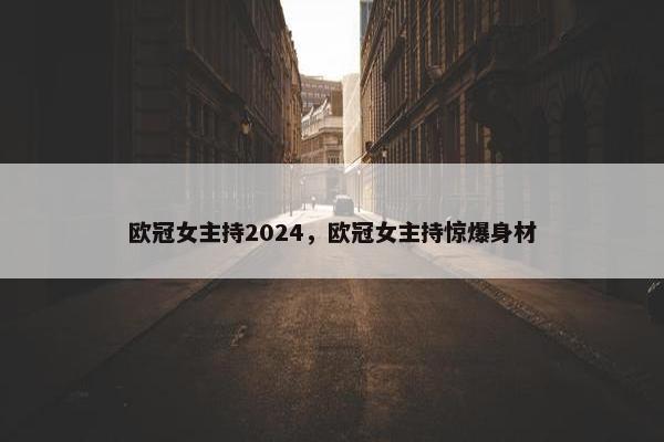 欧冠女主持2024，欧冠女主持惊爆身材