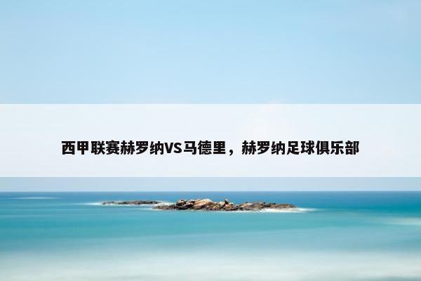 西甲联赛赫罗纳VS马德里,赫罗纳足球俱乐部 西甲联赛赫罗纳VS马德里,赫罗纳足球俱乐部