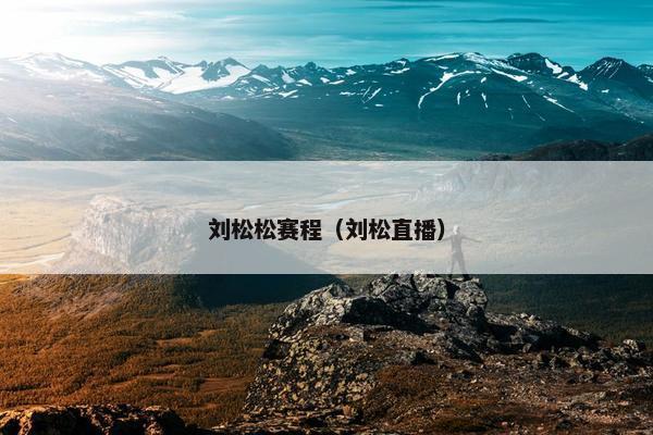 刘松松赛程(刘松直播) 刘松松赛程(刘松直播)