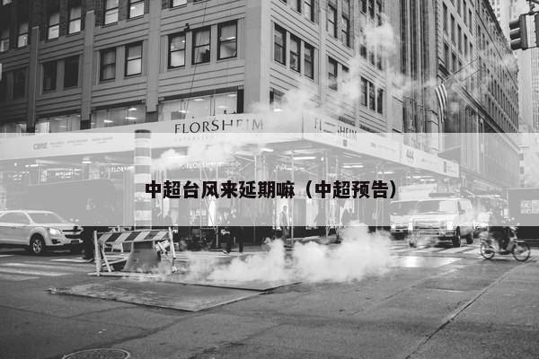 中超台风来延期嘛（中超预告）