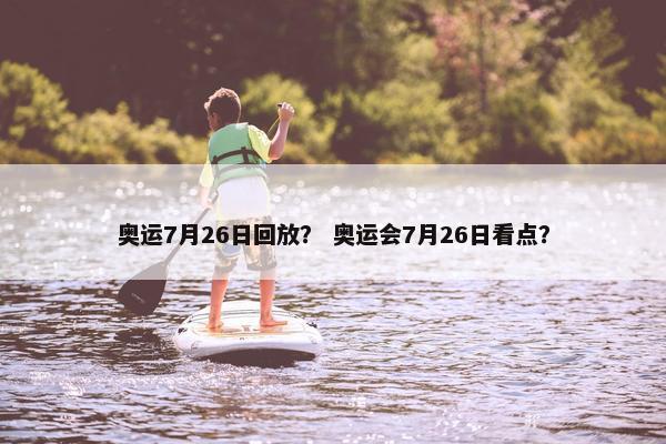 奥运7月26日回放？ 奥运会7月26日看点？