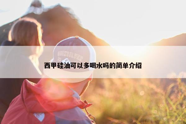 西甲硅油可以多喝水吗的简单介绍