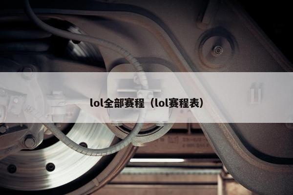 lol全部赛程（lol赛程表）