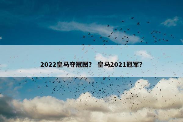 2022皇马夺冠图？ 皇马2021冠军？
