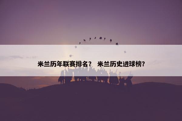 米兰历年联赛排名? 米兰历史进球榜? 米兰历年联赛排名? 米兰历史进球榜?