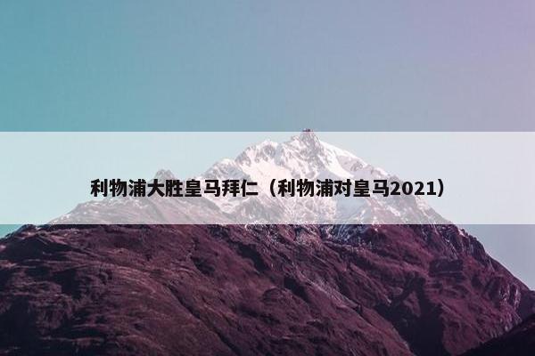 利物浦大胜皇马拜仁（利物浦对皇马2021）