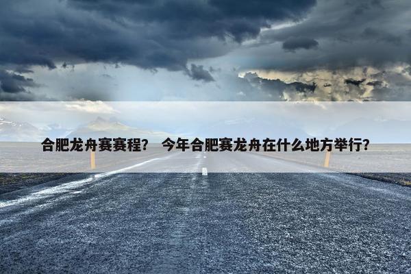 合肥龙舟赛赛程？ 今年合肥赛龙舟在什么地方举行？