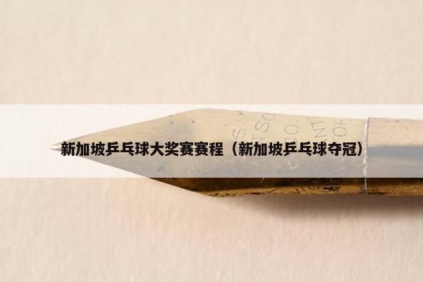 新加坡乒乓球大奖赛赛程(新加坡乒乓球夺冠) 新加坡乒乓球大奖赛赛程(新加坡乒乓球夺冠)