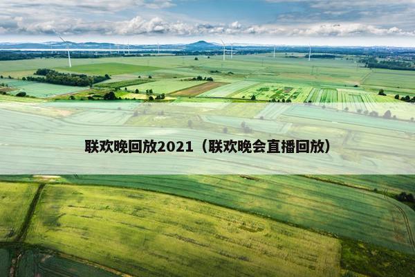 联欢晚回放2021（联欢晚会直播回放）