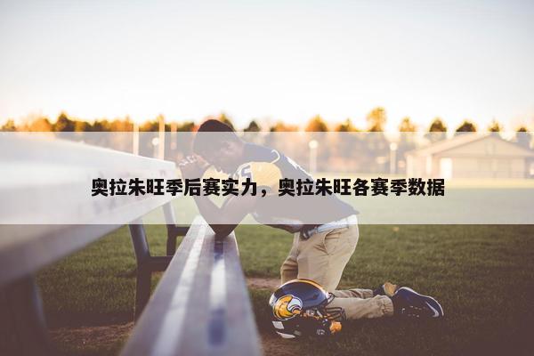 奥拉朱旺季后赛实力，奥拉朱旺各赛季数据