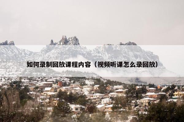 如何录制回放课程内容（视频听课怎么录回放）
