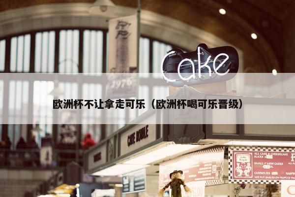 欧洲杯不让拿走可乐（欧洲杯喝可乐晋级）