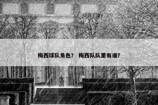 梅西球队角色？ 梅西队队里有谁？