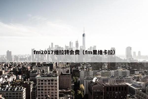 fm2017维拉转会费(fm里维卡拉) fm2017维拉转会费(fm里维卡拉)