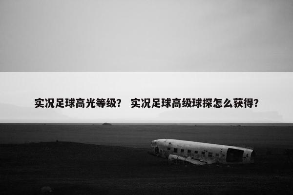 实况足球高光等级？ 实况足球高级球探怎么获得？