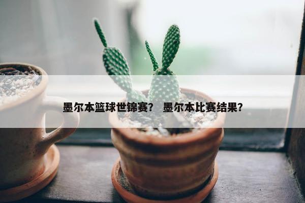 墨尔本篮球世锦赛？ 墨尔本比赛结果？