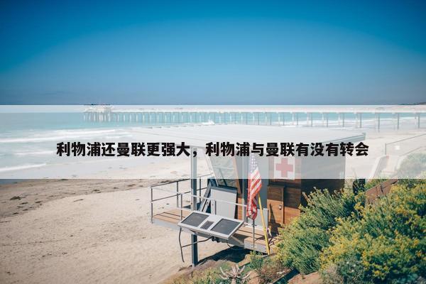 利物浦还曼联更强大，利物浦与曼联有没有转会