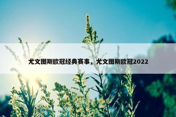 尤文图斯欧冠经典赛事，尤文图斯欧冠2022