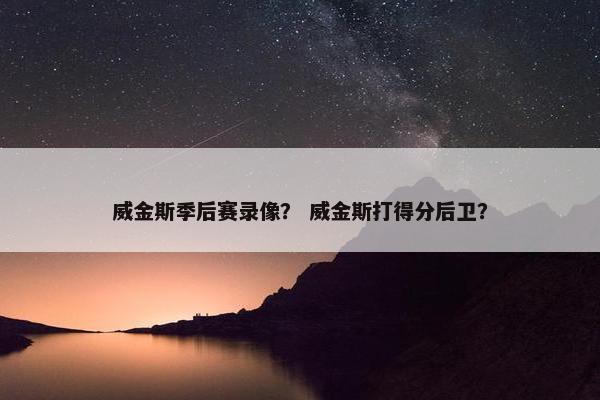 威金斯季后赛录像？ 威金斯打得分后卫？