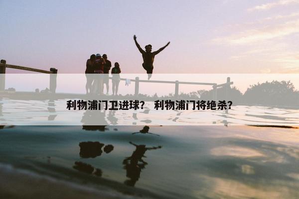 利物浦门卫进球？ 利物浦门将绝杀？