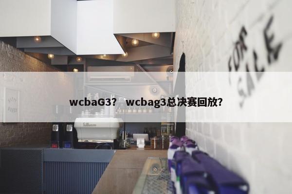 wcbaG3？ wcbag3总决赛回放？