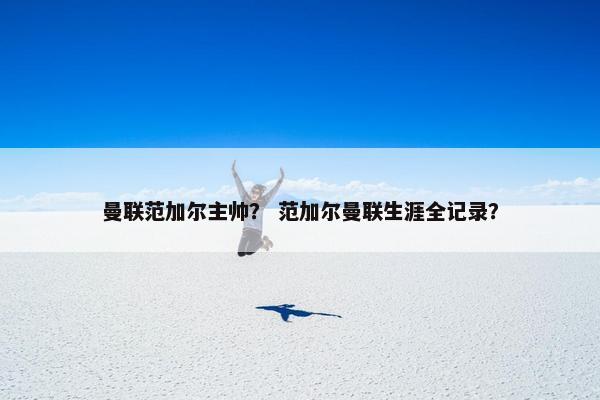 曼联范加尔主帅? 范加尔曼联生涯全记录? 曼联范加尔主帅? 范加尔曼联生涯全记录?