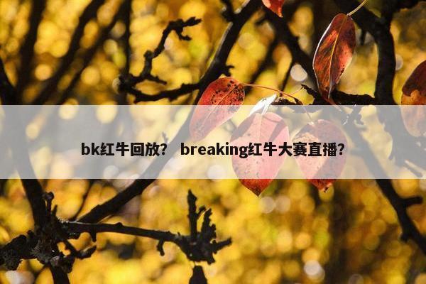bk红牛回放？ breaking红牛大赛直播？