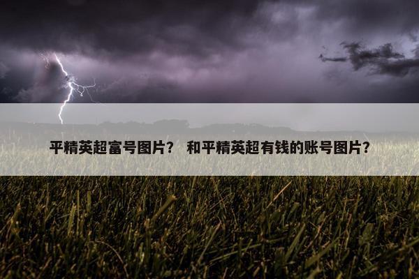 平精英超富号图片？ 和平精英超有钱的账号图片？