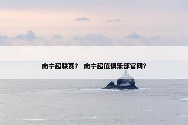 南宁超联赛？ 南宁超值俱乐部官网？