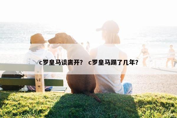 c罗皇马谈离开？ c罗皇马踢了几年？