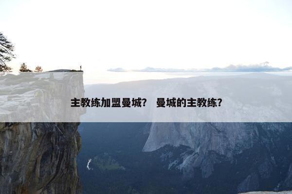 主教练加盟曼城？ 曼城的主教练？