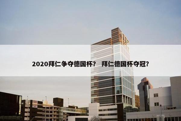 2020拜仁争夺德国杯? 拜仁德国杯夺冠? 2020拜仁争夺德国杯? 拜仁德国杯夺冠?