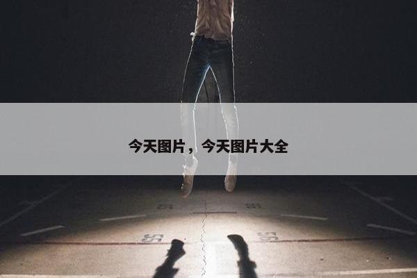 今天图片，今天图片大全