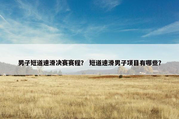 男子短道速滑决赛赛程? 短道速滑男子项目有哪些? 男子短道速滑决赛赛程? 短道速滑男子项目有哪些?