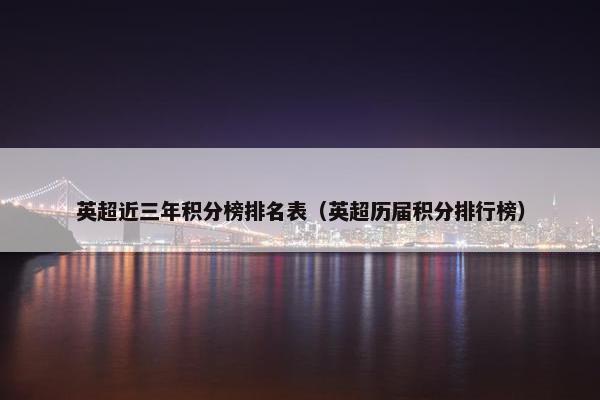 英超近三年积分榜排名表（英超历届积分排行榜）