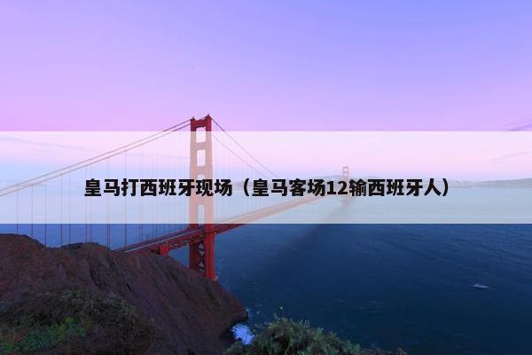 皇马打西班牙现场（皇马客场12输西班牙人）