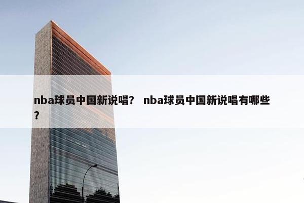 nba球员中国新说唱？ nba球员中国新说唱有哪些？