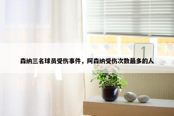 森纳三名球员受伤事件，阿森纳受伤次数最多的人