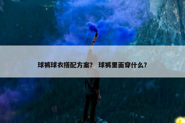 球裤球衣搭配方案？ 球裤里面穿什么？
